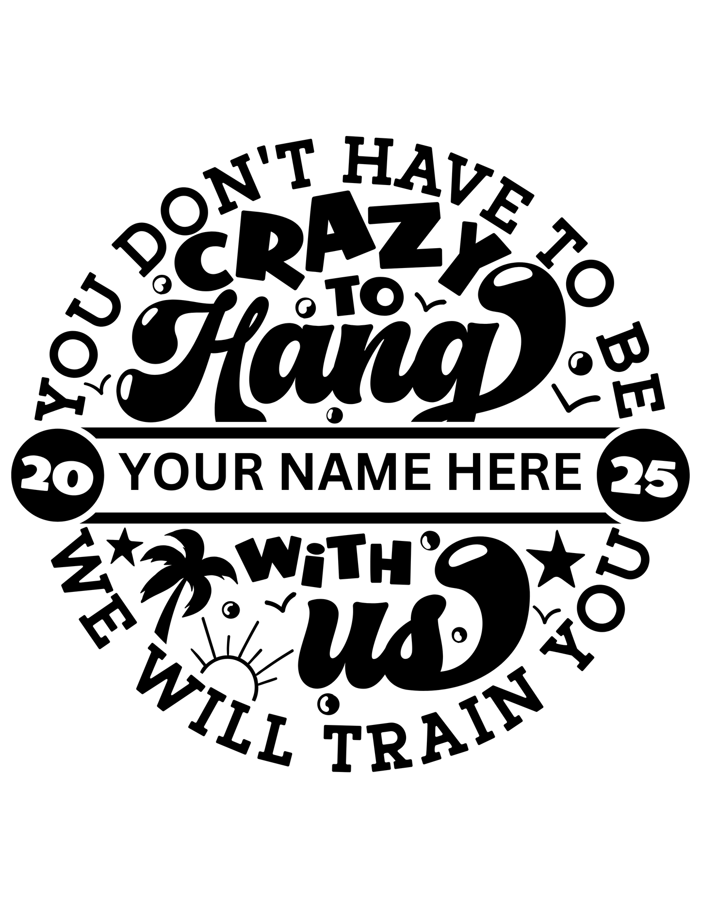 Black text: 2025 You don't have to be crazy to hang with us we will train you. With option to add your name.